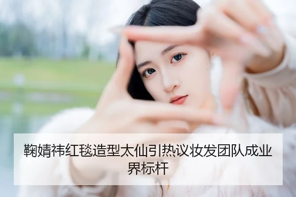 鞠婧祎红毯造型太仙引热议妆发团队成业界标杆